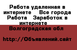 Работа удаленная в интернете  - Все города Работа » Заработок в интернете   . Волгоградская обл.